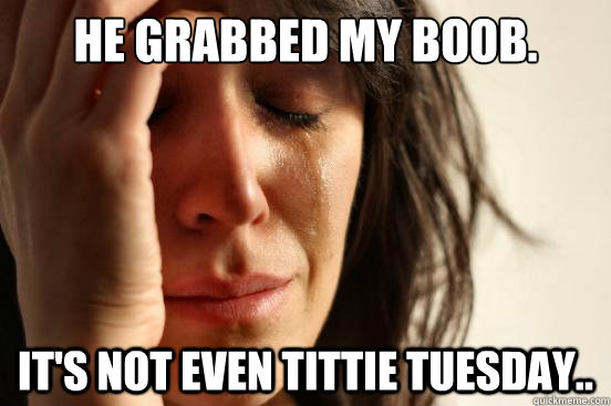 He grabbed my boob. It's not even tittie tuesday..  First World Problems