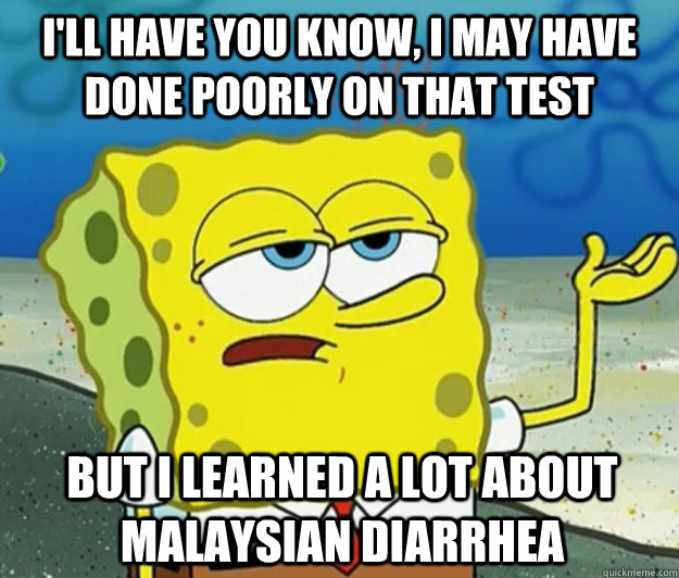 I'll have you know, I may have done poorly on that test but i learned a lot about Malaysian diarrhea  Tough Spongebob