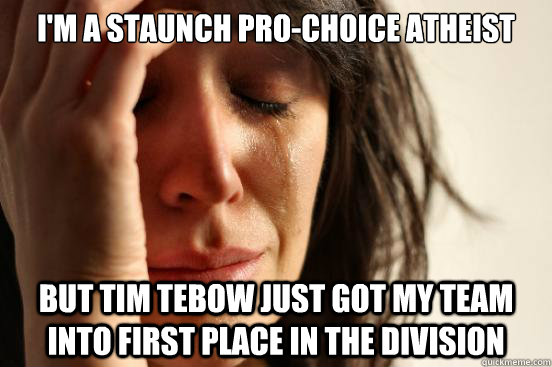 I'm a staunch Pro-Choice atheist  But tim tebow just got my team into first place in the division - I'm a staunch Pro-Choice atheist  But tim tebow just got my team into first place in the division  First World Problems