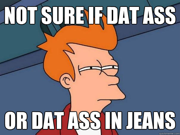 not sure if dat ass or dat ass in jeans  Futurama Fry