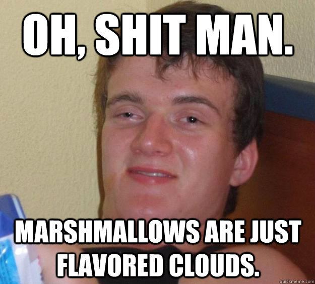 Oh, shit man. Marshmallows are just flavored clouds. - Oh, shit man. Marshmallows are just flavored clouds.  10 Guy