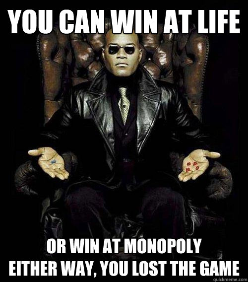 You can win at life or win at monopoly
either way, you lost the game  Morpheus