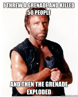 I threw a grenade and killed 50 people and then the grenade exploded  