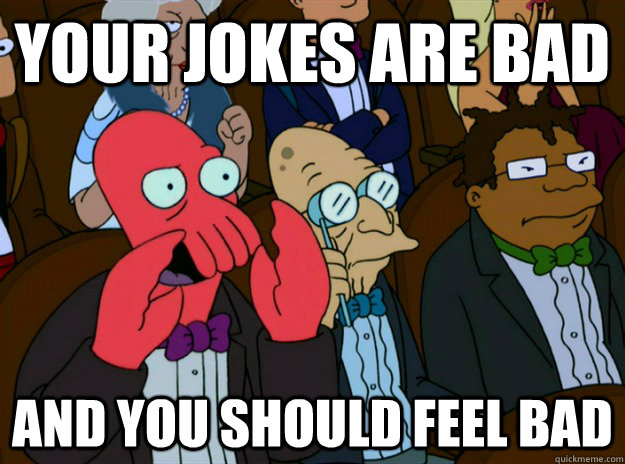 Your jokes are bad AND you SHOULD FEEL bad  Zoidberg you should feel bad