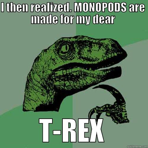 I THEN REALIZED. MONOPODS ARE MADE FOR MY DEAR T-REX Philosoraptor