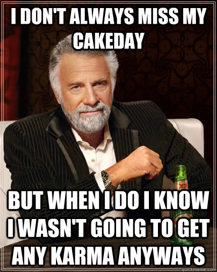 I don't always miss my cakeday but when I do I know I wasn't going to get any karma anyways  The Most Interesting Man In The World