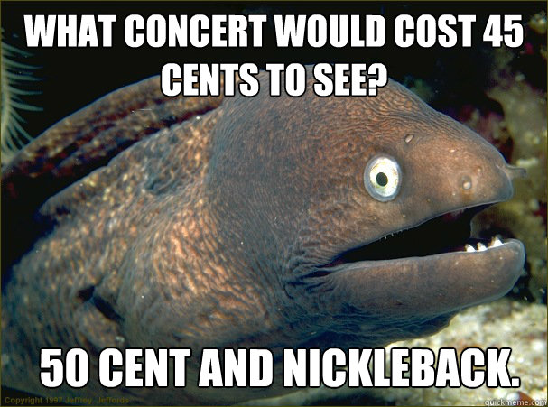 What Concert would cost 45 cents to see? 50 cent and nickleback.  Bad Joke Eel