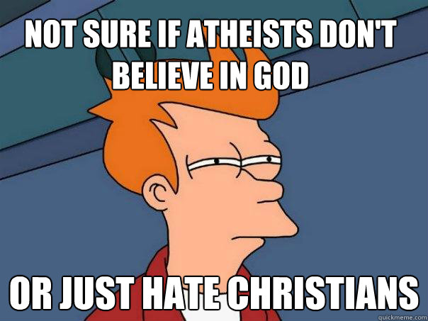 Not sure if Atheists don't believe in god
 Or just hate Christians
 - Not sure if Atheists don't believe in god
 Or just hate Christians
  Futurama Fry