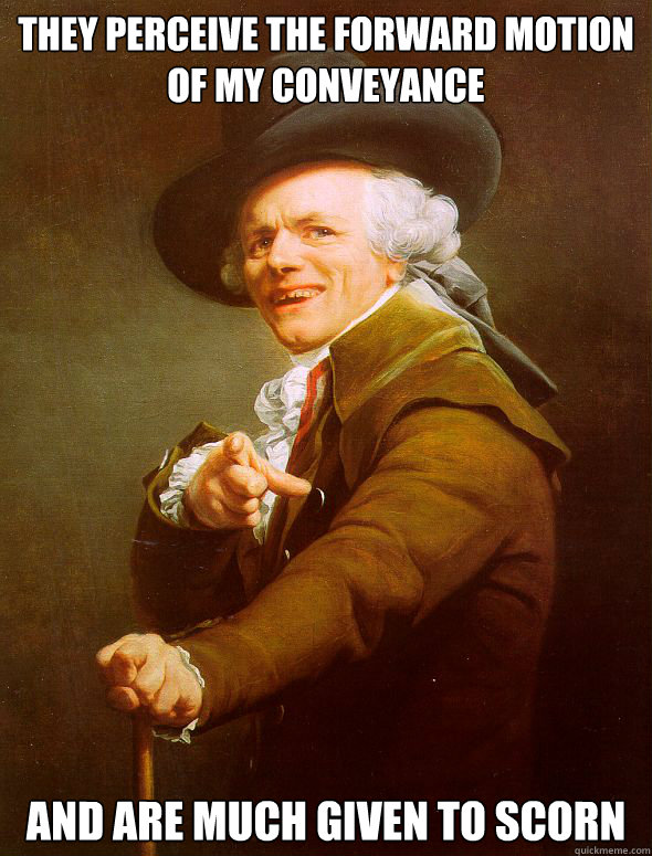 They perceive the forward motion of my conveyance and are much given to scorn  Joseph Ducreux