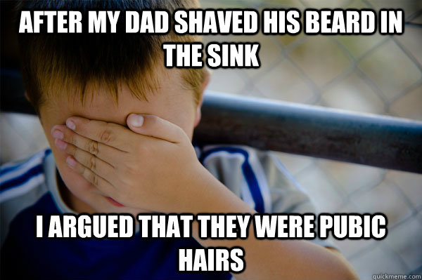 After my dad shaved his beard in the sink i argued that they were pubic hairs  Confession kid