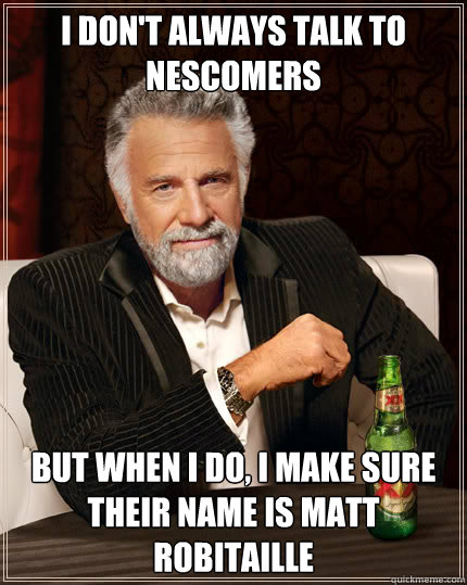 I don't always talk to Nescomers but when I do, I make sure their name is Matt Robitaille  Dos Equis man