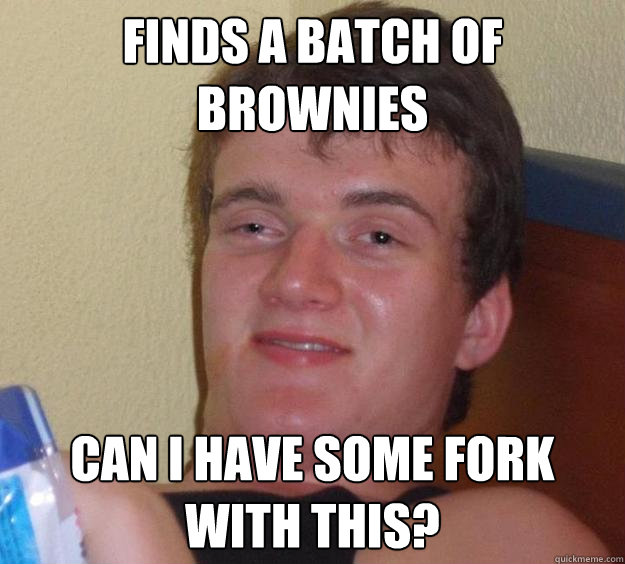 Finds a batch of brownies can i have some fork with this?  10 Guy