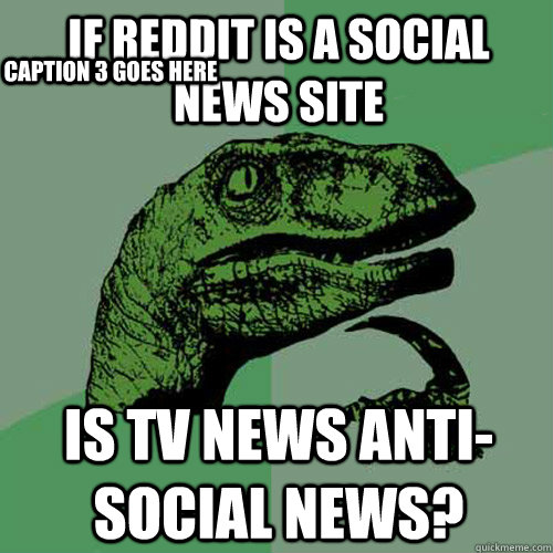 if reddit is a social news site is tv news anti-social news? Caption 3 goes here  Philosoraptor