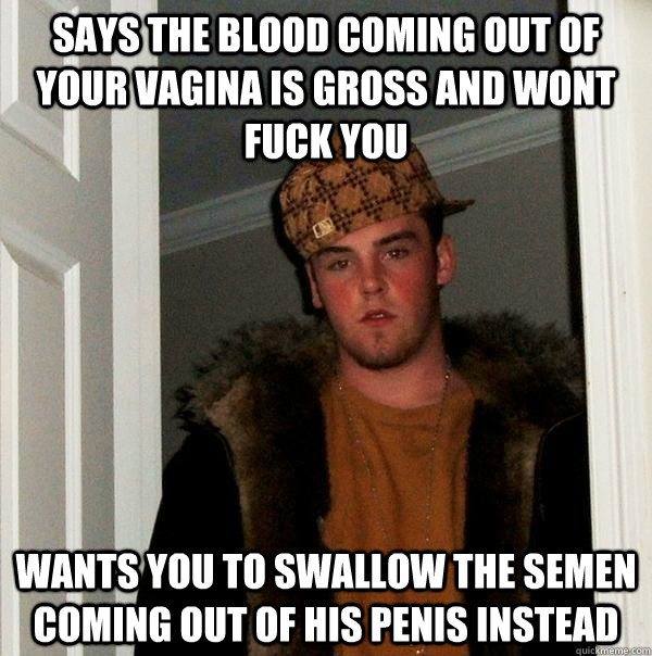 Says the blood coming out of your vagina is gross and wont fuck you Wants you to swallow the semen coming out of his penis instead  Scumbag Steve