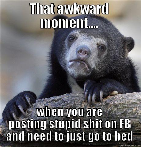 THAT AWKWARD MOMENT.... WHEN YOU ARE POSTING STUPID SHIT ON FB AND NEED TO JUST GO TO BED Confession Bear