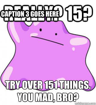 Really? 15? Try over 151 things. 
You mad, bro? Caption 3 goes here  ditto meme