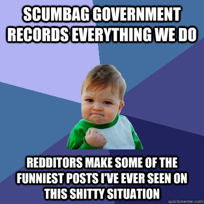 Scumbag government records everything we do Redditors make some of the funniest posts I've ever seen on this shitty situation   Success Kid