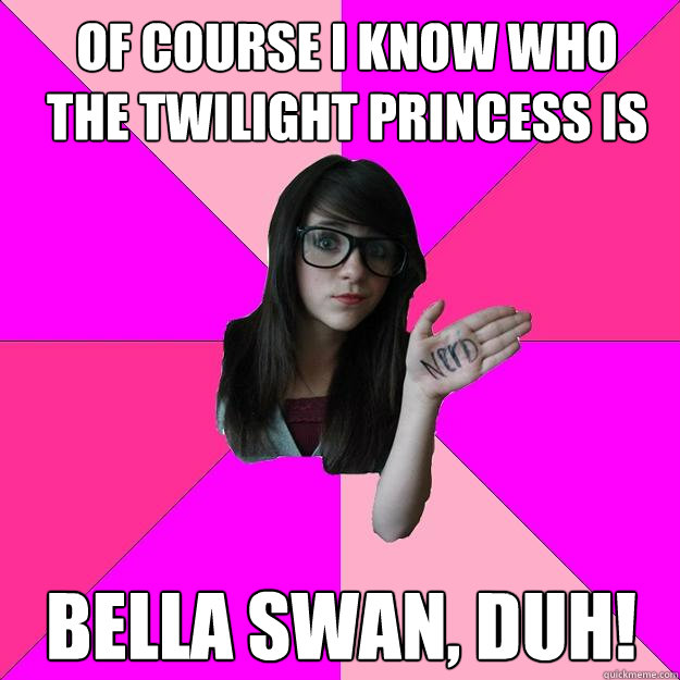 Of course I know who the twilight princess is Bella Swan, duh!  Idiot Nerd Girl