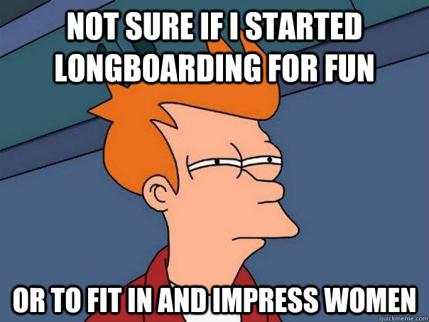 Not sure if I started longboarding for fun Or to fit in and impress women  Futurama Fry