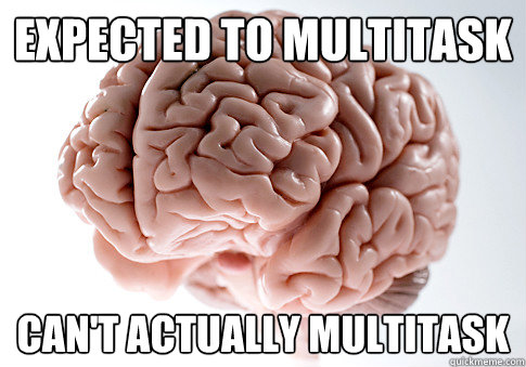 expected to multitask can't actually multitask  Scumbag Brain