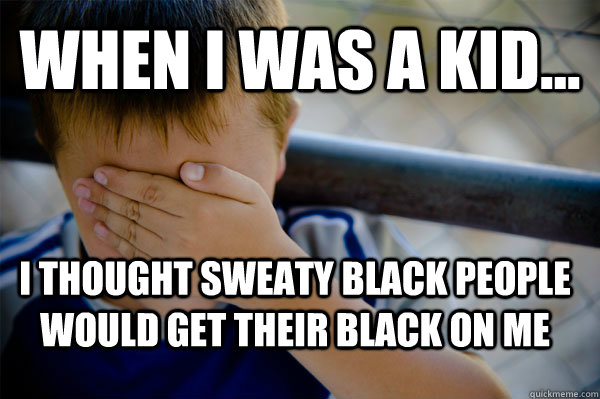 WHEN I WAS A KID... I thought sweaty black people would get their black on me  Confession kid