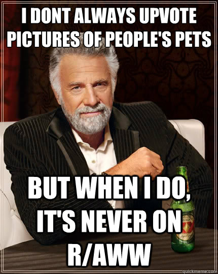 I dont always upvote pictures of people's pets But when i do, it's never on r/aww - I dont always upvote pictures of people's pets But when i do, it's never on r/aww  The Most Interesting Man In The World