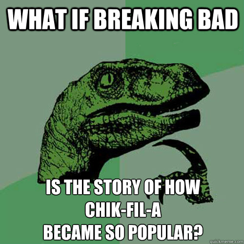 What if breaking bad Is the story of how 
Chik-Fil-A 
became so popular?  Philosoraptor