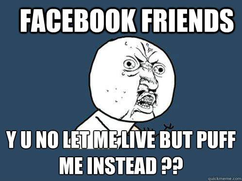 Facebook friends y u no let me live but puff me instead ??  Y U No