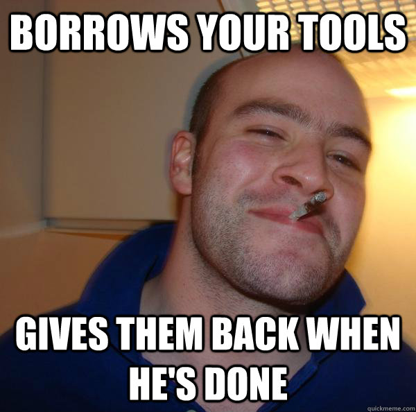 Borrows your tools Gives them back when he's done - Borrows your tools Gives them back when he's done  Misc