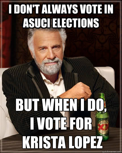 I don't always vote in ASUCI ELECTIONS but when I do,          I vote for
 Krista Lopez  The Most Interesting Man In The World