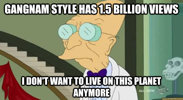 Gangnam style has 1.5 billion views I don't want to Live on this Planet Anymore  Futurama Professor