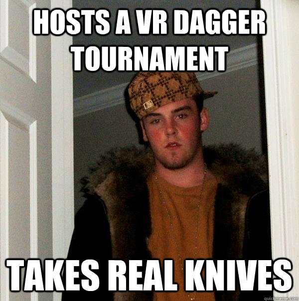 Hosts a VR dagger tournament takes real knives  Scumbag Steve