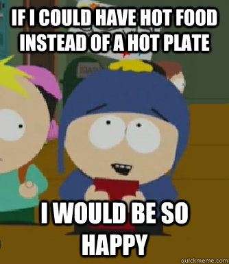 If i could have hot food instead of a hot plate I would be so happy - If i could have hot food instead of a hot plate I would be so happy  Craig - I would be so happy