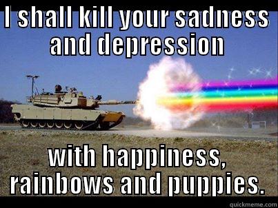 I SHALL KILL YOUR SADNESS AND DEPRESSION WITH HAPPINESS, RAINBOWS AND PUPPIES. Misc