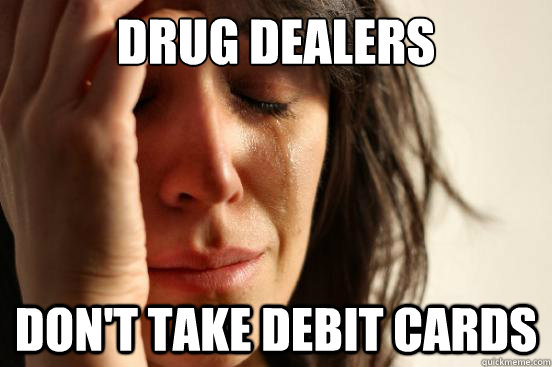 drug dealers don't take debit cards  First World Problems