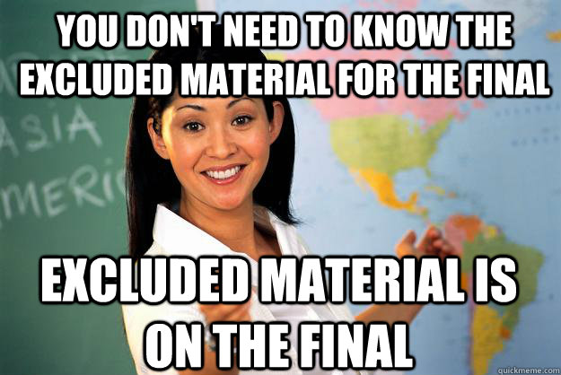 You don't need to know the excluded material for the final excluded material is on the final  - You don't need to know the excluded material for the final excluded material is on the final   Unhelpful High School Teacher