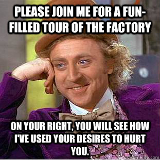 please join me for a fun-filled tour of the factory on your right, you will see how I've used your desires to hurt you.   Condescending Wonka