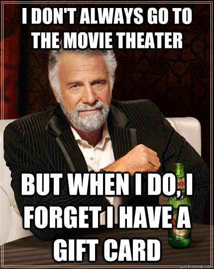 I don't always go to the movie theater but when I do, I forget i have a gift card  The Most Interesting Man In The World