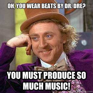 Oh, you wear Beats by Dr. Dre? You must produce so much music! - Oh, you wear Beats by Dr. Dre? You must produce so much music!  Condescending Wonka