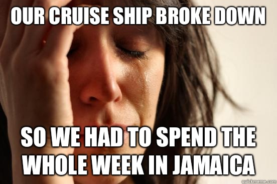 Our cruise ship broke down So we had to spend the whole week in Jamaica  First World Problems