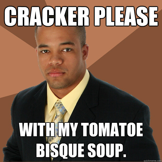 CRACKER PLEASE with my tomatoe bisque soup.  Successful Black Man