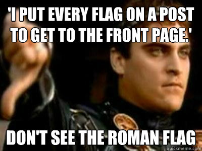 'I put every flag on a post to get to the front page.' Don't see the roman flag   Downvoting Roman