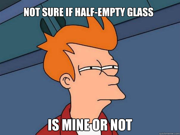 Not sure if half-empty glass is mine OR NOT  Futurama Fry