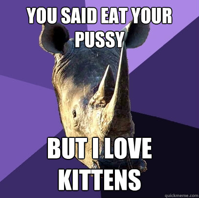 You Said Eat Your Pussy But I love Kittens  Sexually Oblivious Rhino