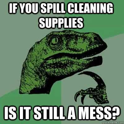 If you spill cleaning supplies is it still a mess?  - If you spill cleaning supplies is it still a mess?   Misc