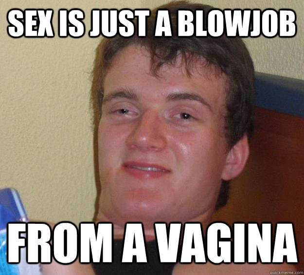 Sex is just a blowjob from a vagina  10 Guy