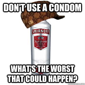 Don't use a condom What's the worst that could happen?   Scumbag Alcohol