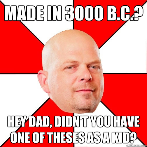 Made in 3000 B.C.? Hey dad, didn't you have one of theses as a kid?  Pawn Star