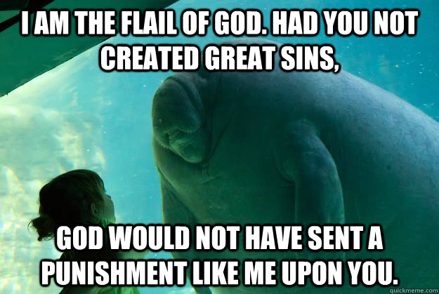 I am the flail of god. Had you not created great sins,  God would not have sent a punishment like me upon you.  Overlord Manatee