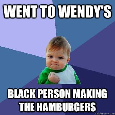 Went to Wendy's Black person making the hamburgers  Success Kid